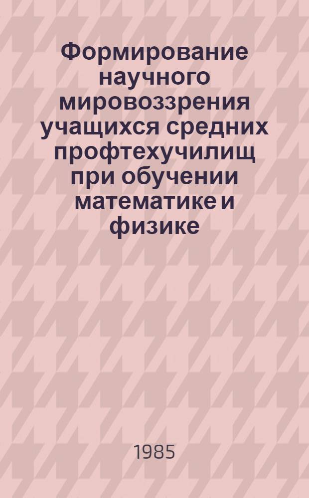 Формирование научного мировоззрения учащихся средних профтехучилищ при обучении математике и физике : Автореф. дис. на соиск. учен. степ. канд. пед. наук : (13.00.01)