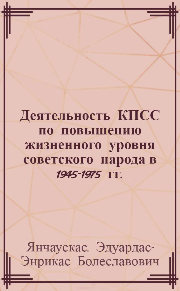 Деятельность КПСС по повышению жизненного уровня советского народа в 1945-1975 гг. : (На материалах КП Литвы) : Автореф. дис. на соиск. учен. степ. д-ра ист. наук : (07.00.01)