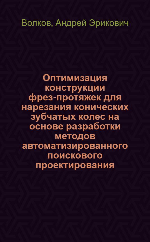Оптимизация конструкции фрез-протяжек для нарезания конических зубчатых колес на основе разработки методов автоматизированного поискового проектирования : Автореф. дис. на соиск. учен. степ. канд. техн. наук : (05.03.01)