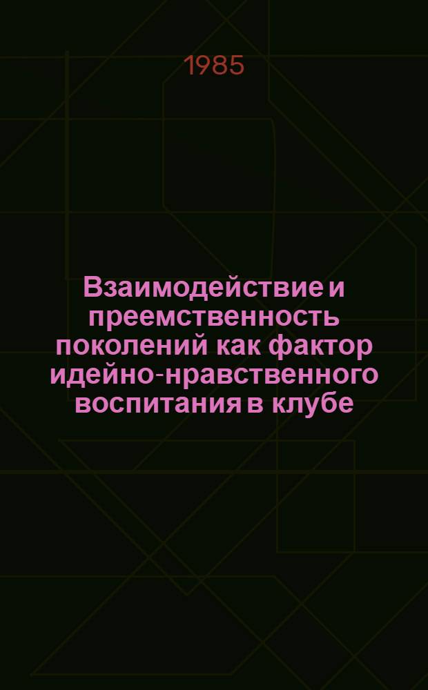 Взаимодействие и преемственность поколений как фактор идейно-нравственного воспитания в клубе : Метод. рекомендации для студентов заоч. обучения фак. культ.-просвет. работы