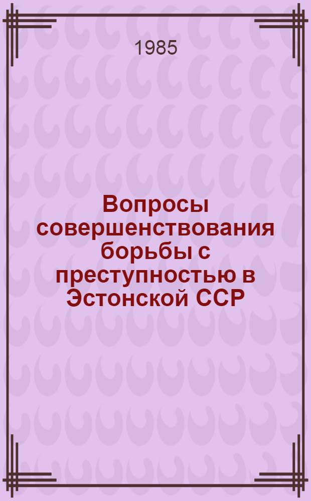 Вопросы совершенствования борьбы с преступностью в Эстонской ССР : Тез. науч. докл. и сообщ. науч. конф., 10-11 окт. 1985 г