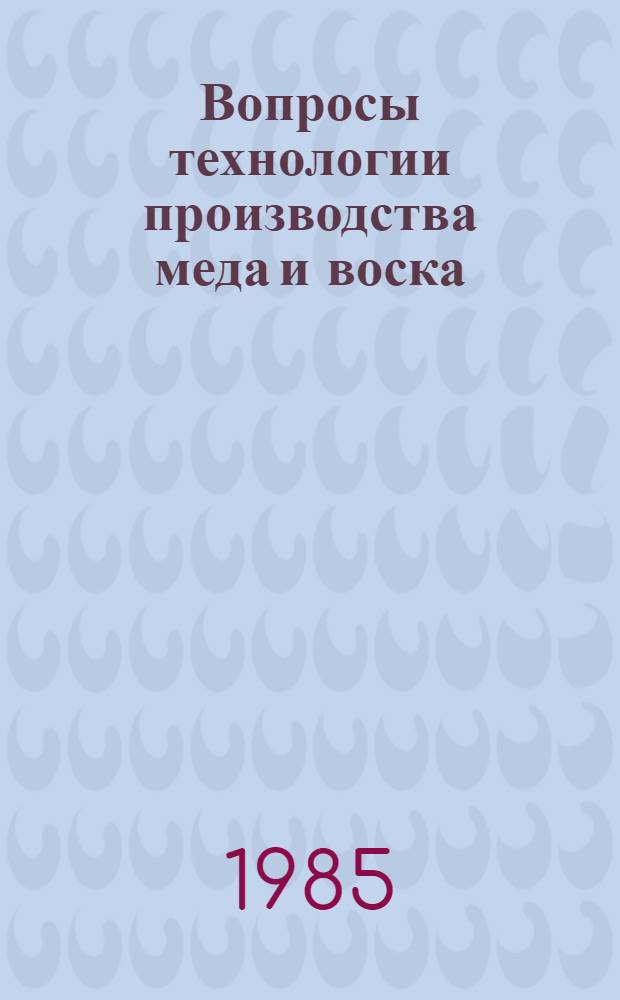 Вопросы технологии производства меда и воска : Сб. науч. тр