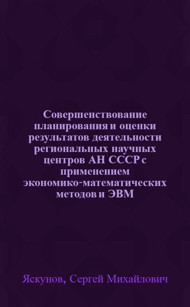 Совершенствование планирования и оценки результатов деятельности региональных научных центров АН СССР с применением экономико-математических методов и ЭВМ : Автореф. дис. на соиск. учен. степ. канд. экон. наук : (08.00.13)