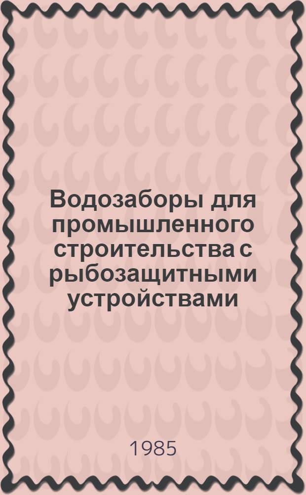 Водозаборы для промышленного строительства с рыбозащитными устройствами : Сб. науч. тр