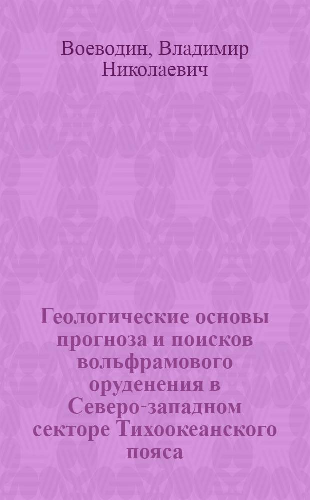 Геологические основы прогноза и поисков вольфрамового оруденения в Северо-западном секторе Тихоокеанского пояса : Автореф. дис. на соиск. учен. степ. д. г.-м. н