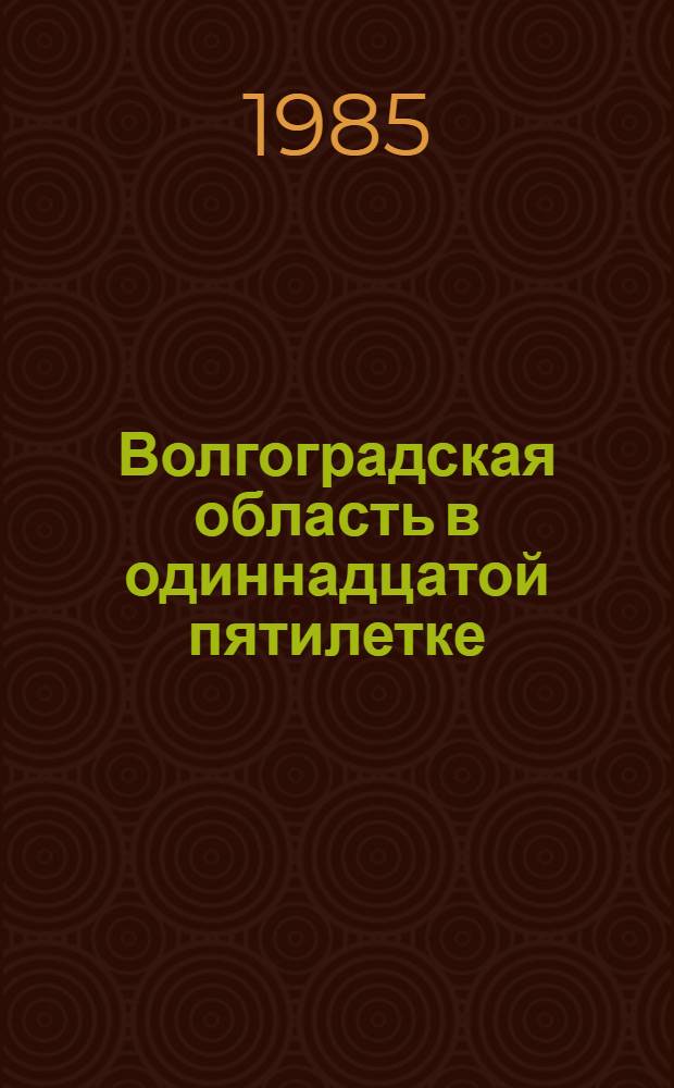 Волгоградская область в одиннадцатой пятилетке (1981-1985 гг.) : Делегату XXIV Волгогр. обл. парт. конф. : Информ. сб.