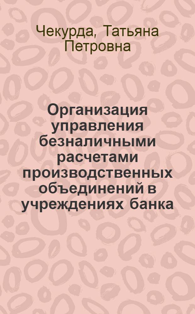 Организация управления безналичными расчетами производственных объединений в учреждениях банка : Автореф. дис. на соиск. учен. степ. канд. экон. наук : (08.00.10)