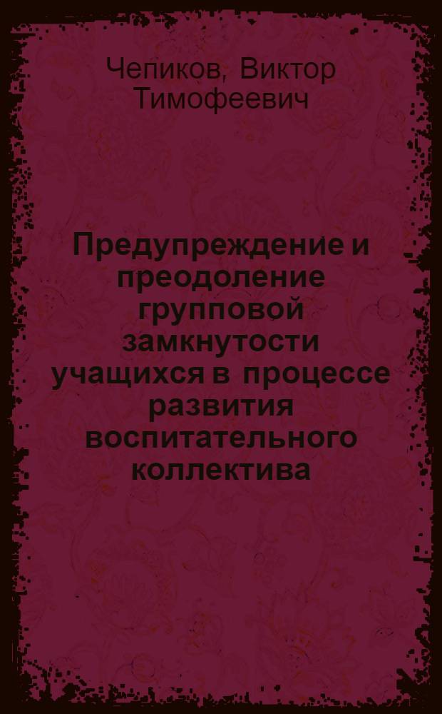 Предупреждение и преодоление групповой замкнутости учащихся в процессе развития воспитательного коллектива : (На материале воспит. работы кл. руководителей с подростками) : Автореф. дис. на соиск. учен. степ. канд. пед. наук : (13.00.01)