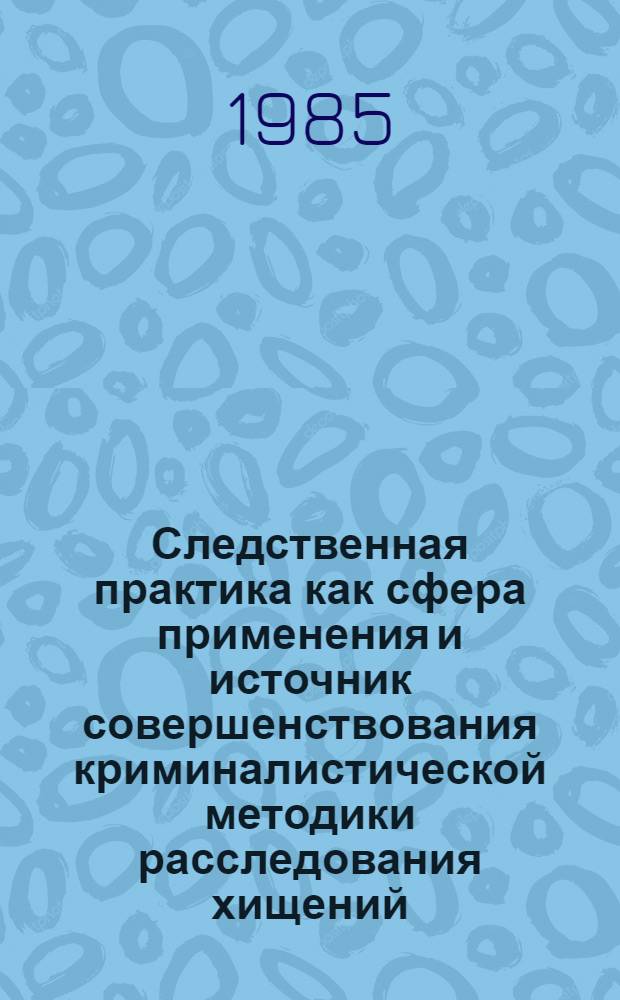 Следственная практика как сфера применения и источник совершенствования криминалистической методики расследования хищений (квалифицированных по ст. 84 УК УССР) : Автореф. дис. на соиск. учен. степ. к. ю. н