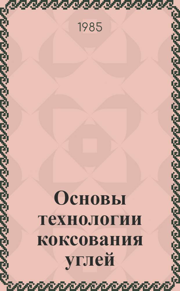 Основы технологии коксования углей : Учеб. пособие для вузов по спец. "Хим. технология твердого топлива"