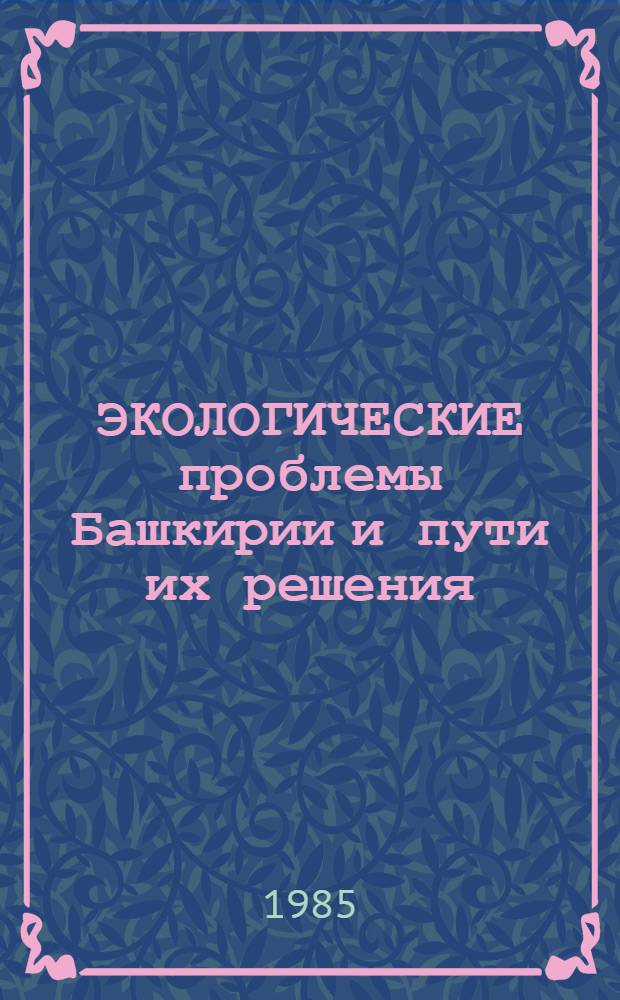 ЭКОЛОГИЧЕСКИЕ проблемы Башкирии и пути их решения : Тез. докл. и крат. сообщ. науч.-техн. конф