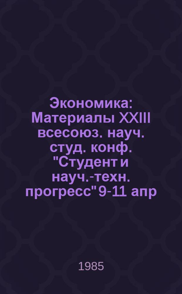 Экономика : Материалы XXIII всесоюз. науч. студ. конф. "Студент и науч.-техн. прогресс" 9-11 апр. 1985 г