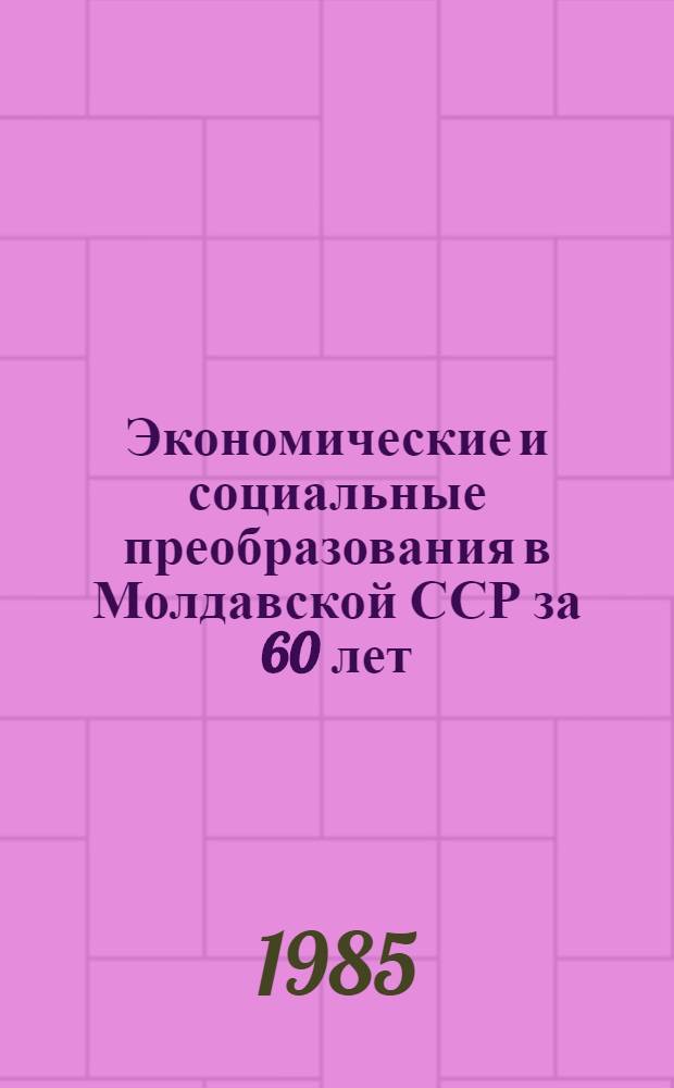 Экономические и социальные преобразования в Молдавской ССР за 60 лет : Материалы теорет. конф., посвящ. 60-летию образования МССР и создания Компартии Молдавии, Кишинев, 6 окт. 1984 г