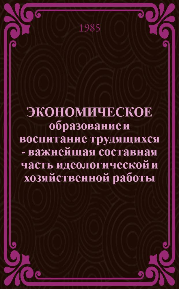 ЭКОНОМИЧЕСКОЕ образование и воспитание трудящихся - важнейшая составная часть идеологической и хозяйственной работы : Метод. рекомендации