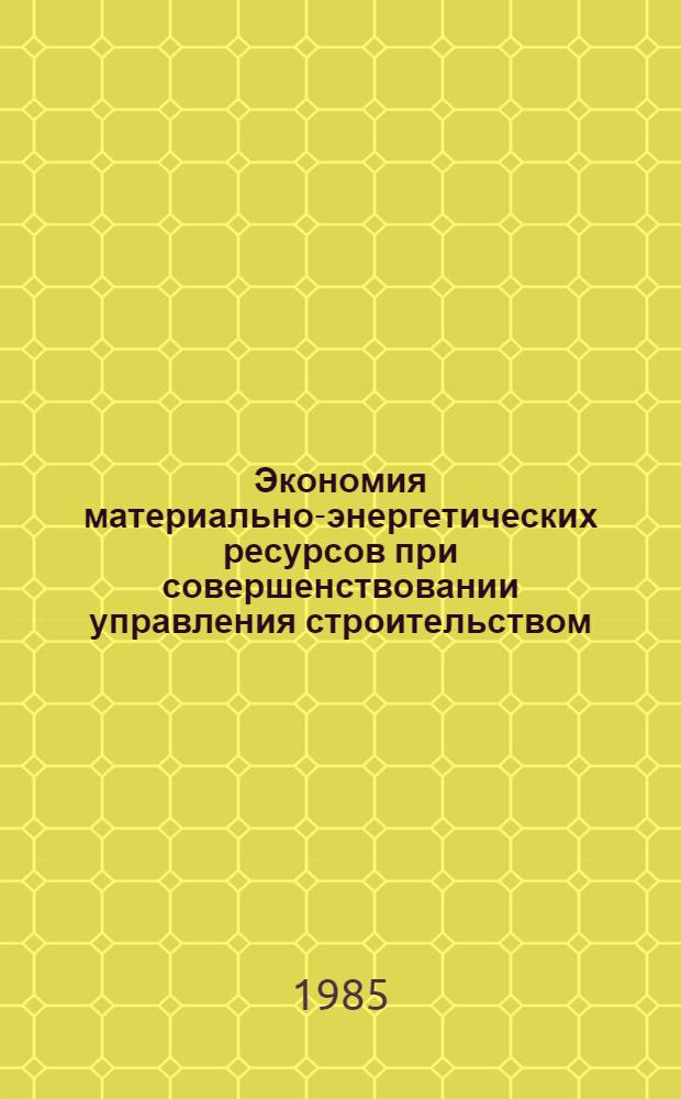 Экономия материально-энергетических ресурсов при совершенствовании управления строительством : Тез. докл. респ. науч.-техн. конф. "Экономия материальных и энерг. ресурсов в стр-ве" (4-6 февр. 1985 г.)