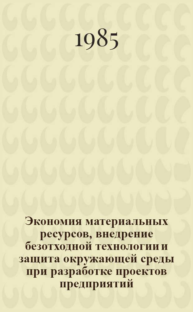 Экономия материальных ресурсов, внедрение безотходной технологии и защита окружающей среды при разработке проектов предприятий : Материалы науч.-техн. конф., окт. 1985 г