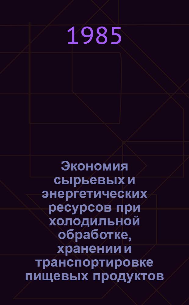 Экономия сырьевых и энергетических ресурсов при холодильной обработке, хранении и транспортировке пищевых продуктов : Сб. науч. тр