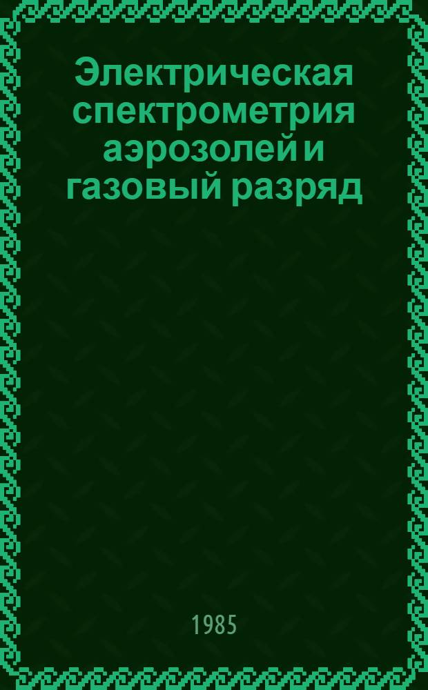 Электрическая спектрометрия аэрозолей и газовый разряд : Ионизация, аэрозоли, электрометрия : Сб. ст