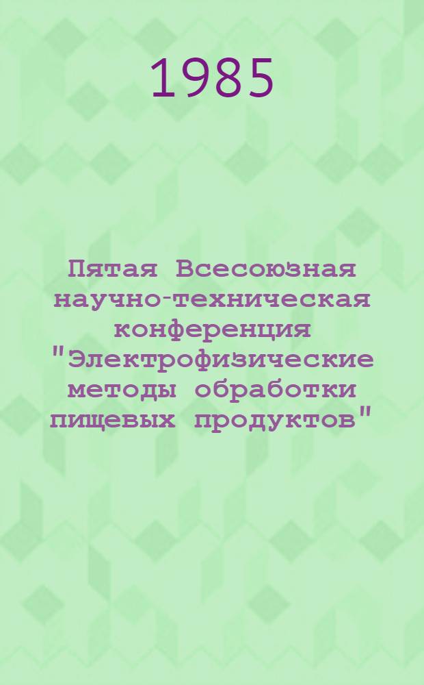 Пятая Всесоюзная научно-техническая конференция "Электрофизические методы обработки пищевых продуктов"
