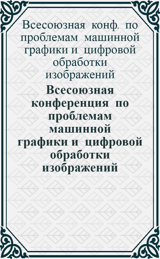 Всесоюзная конференция по проблемам машинной графики и цифровой обработки изображений, Владивосток, 24-26 сент. 1985 г. : Тез. докл