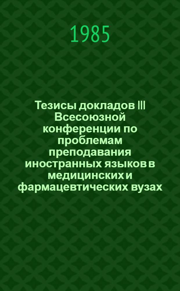 Тезисы докладов III Всесоюзной конференции по проблемам преподавания иностранных языков в медицинских и фармацевтических вузах (10-14 сент. 1985 г.)