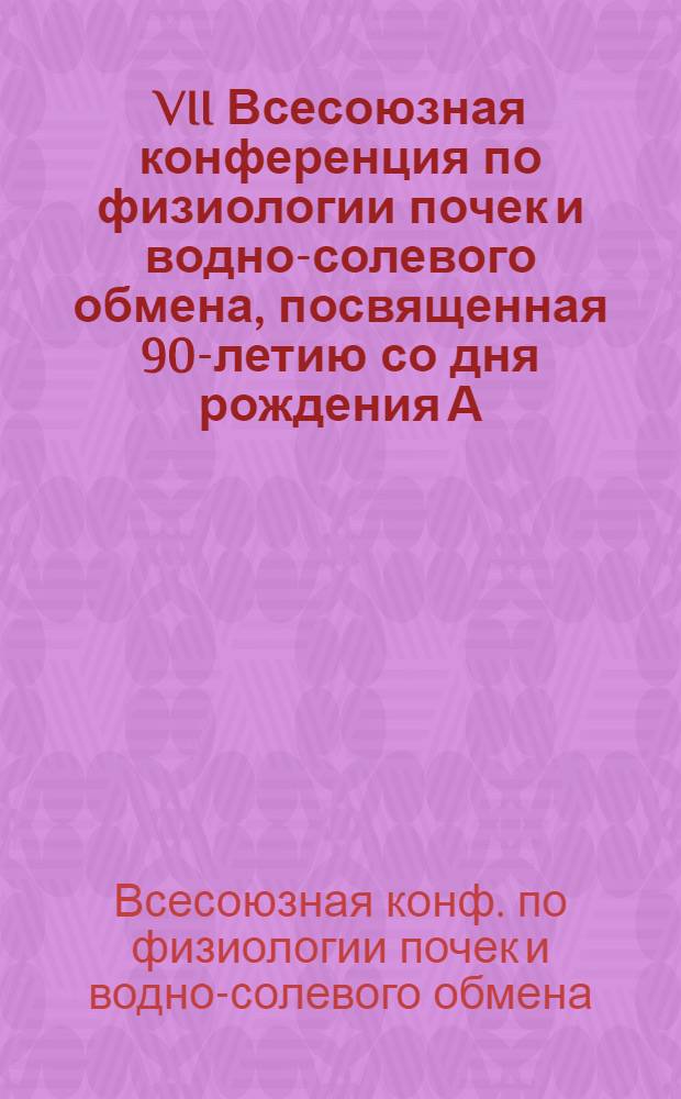 VII Всесоюзная конференция по физиологии почек и водно-солевого обмена, посвященная 90-летию со дня рождения А.Г. Гинецинского, 15-19 окт. 1985 г. : Тез. докл