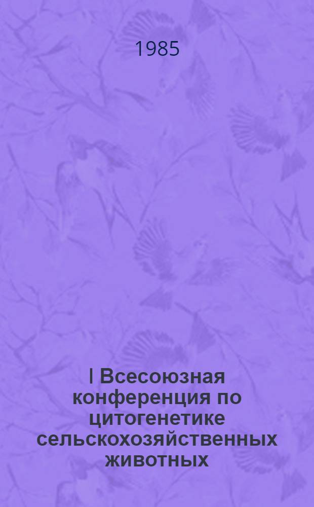 I Всесоюзная конференция по цитогенетике сельскохозяйственных животных (Звенигород, 10-13 нояб. 1985 г.) : Тез. докл