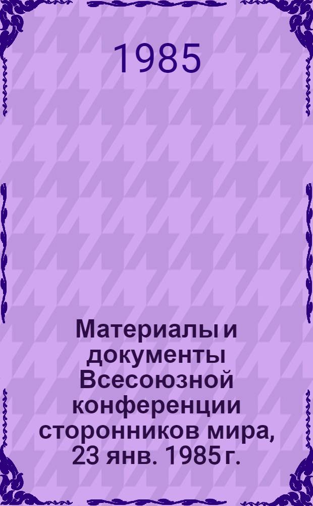 Материалы и документы Всесоюзной конференции сторонников мира, 23 янв. 1985 г.