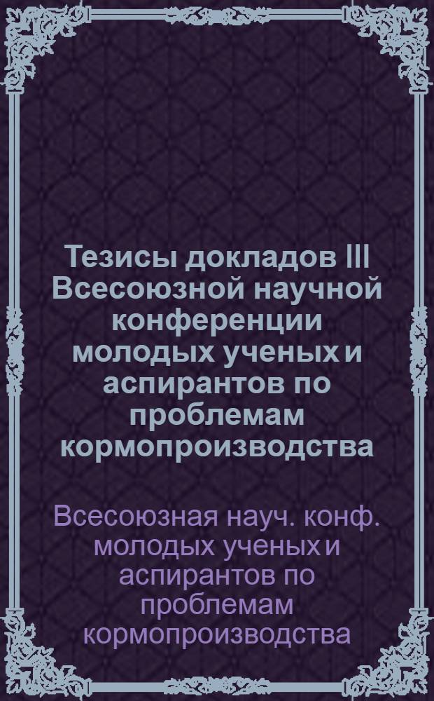 Тезисы докладов III Всесоюзной научной конференции молодых ученых и аспирантов по проблемам кормопроизводства (12-14 марта 1985 г.)