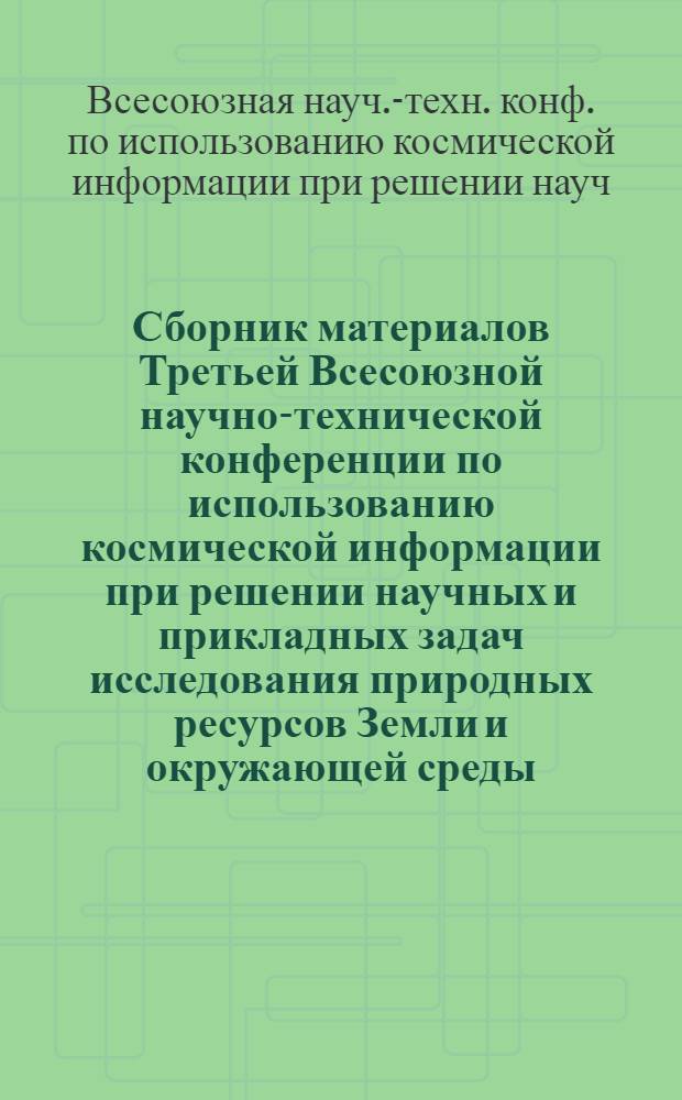 Сборник материалов Третьей Всесоюзной научно-технической конференции по использованию космической информации при решении научных и прикладных задач исследования природных ресурсов Земли и окружающей среды (17-19 апреля 1984 г.)