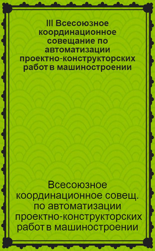 III Всесоюзное координационное совещание по автоматизации проектно-конструкторских работ в машиностроении : Материалы совещ