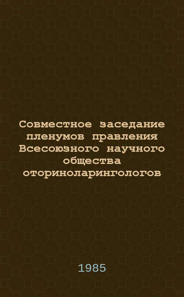 Совместное заседание пленумов правления Всесоюзного научного общества оториноларингологов, Научного совета по оториноларингологии при Президиуме АМН СССР и проблемной комиссии "Профессиональные заболевания уха, горла и носа", 20-21 февраля 1985 г., Юрмала : Тез. докл