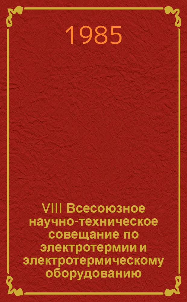 VIII Всесоюзное научно-техническое совещание по электротермии и электротермическому оборудованию (г. Чебоксары, 3-5 июля 1985 г.) : Тез. докл