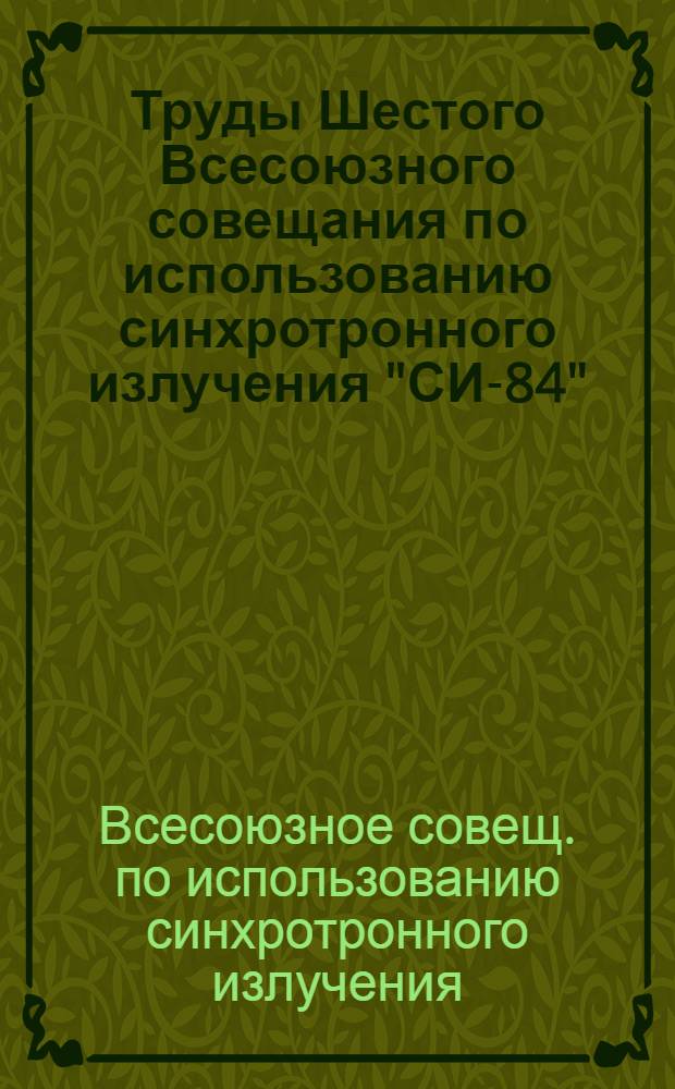 Труды Шестого Всесоюзного совещания по использованию синхротронного излучения "СИ-84"