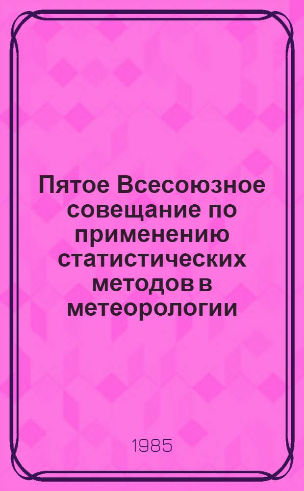Пятое Всесоюзное совещание по применению статистических методов в метеорологии (Казань, июнь 1985 г.) : Тез. докл