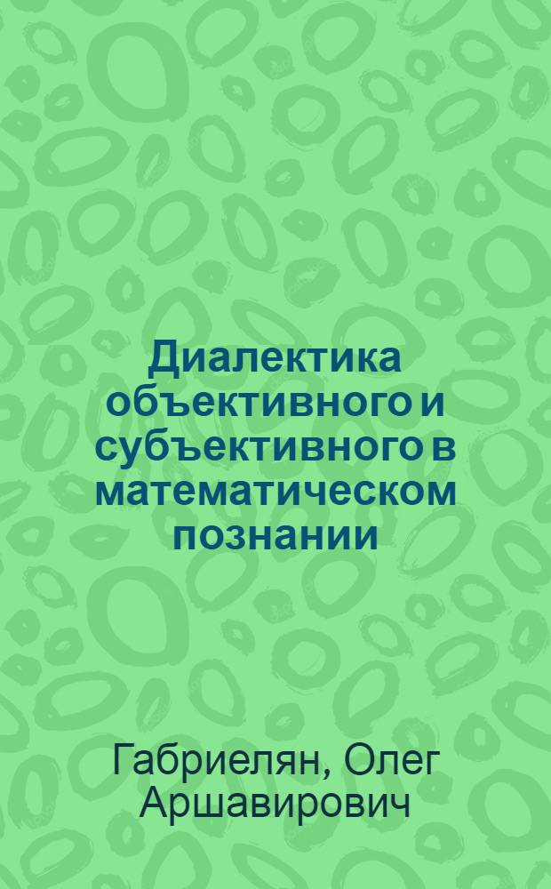 Диалектика объективного и субъективного в математическом познании : Автореф. дис. на соиск. учен. степ. канд. филос. наук : (09.00.01)
