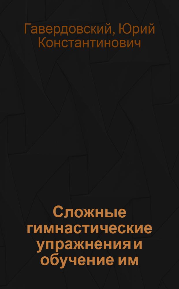 Сложные гимнастические упражнения и обучение им : Автореф. дис. на соиск. учен. степ. д-ра пед. наук : (13.00.04)