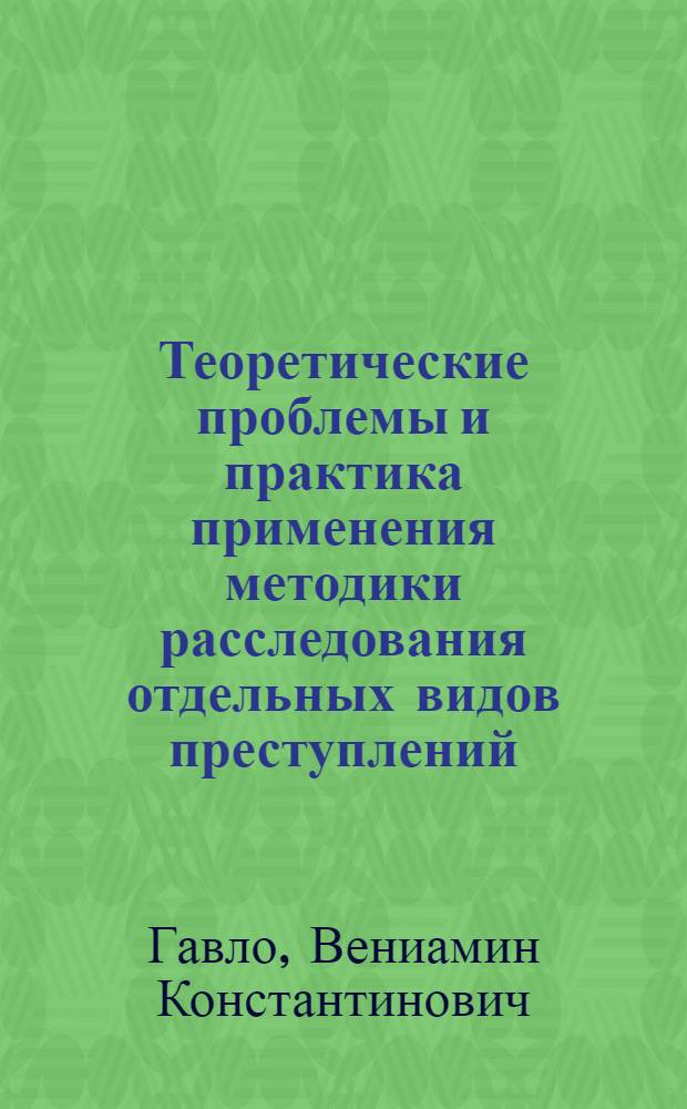 Теоретические проблемы и практика применения методики расследования отдельных видов преступлений