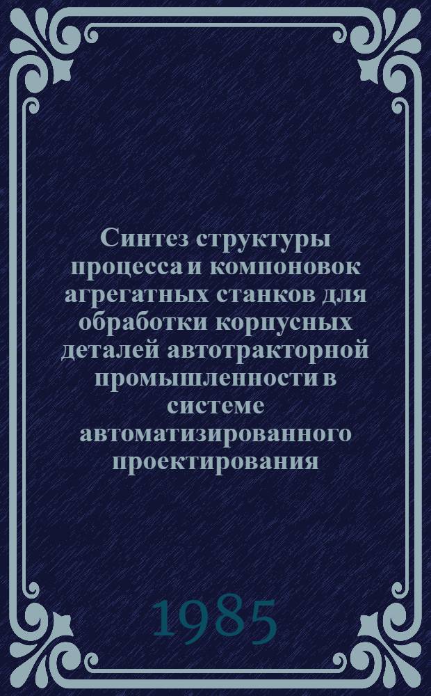Синтез структуры процесса и компоновок агрегатных станков для обработки корпусных деталей автотракторной промышленности в системе автоматизированного проектирования : Автореф. дис. на соиск. учен. степ. канд. техн. наук : (05.02.08)