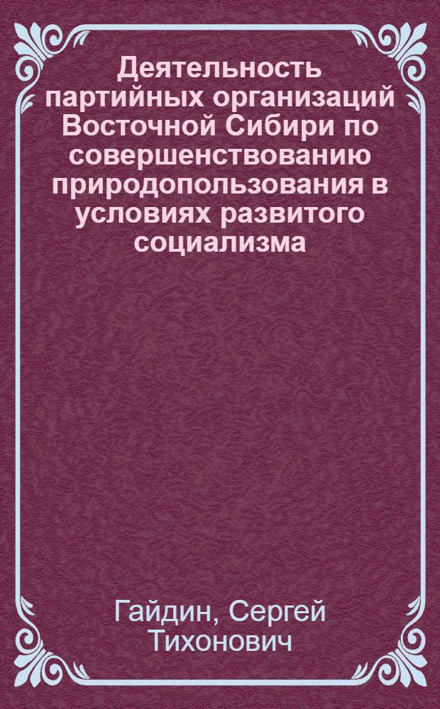 Деятельность партийных организаций Восточной Сибири по совершенствованию природопользования в условиях развитого социализма (1966-1980 гг.) : Автореф. дис. на соиск. учен. степ. канд. ист. наук : (07.00.01)