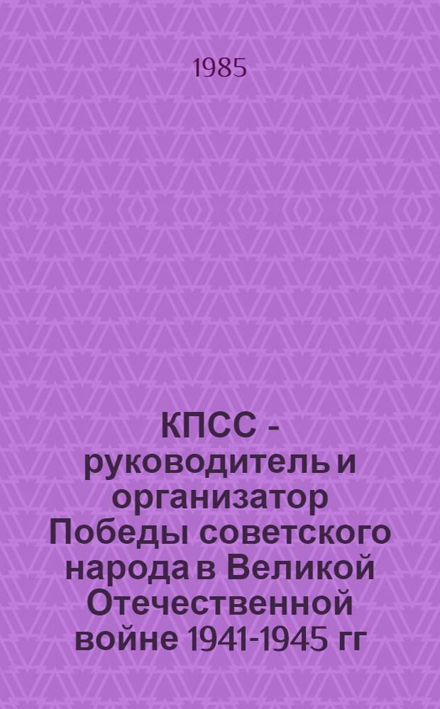 КПСС - руководитель и организатор Победы советского народа в Великой Отечественной войне 1941-1945 гг.