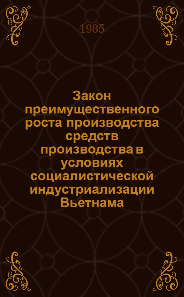 Закон преимущественного роста производства средств производства в условиях социалистической индустриализации Вьетнама : Автореф. дис. на соиск. учен. степ. канд. экон. наук : (08.00.01)