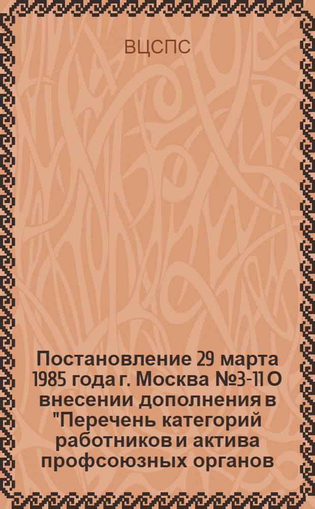 Постановление 29 марта 1985 года г. Москва № 3-11 О внесении дополнения в "Перечень категорий работников и актива профсоюзных органов, печати, культурно-просветительных учреждений профсоюзов, подведомственных профсоюзам организаций, подлежащих обучению в системе повышения квалификации"
