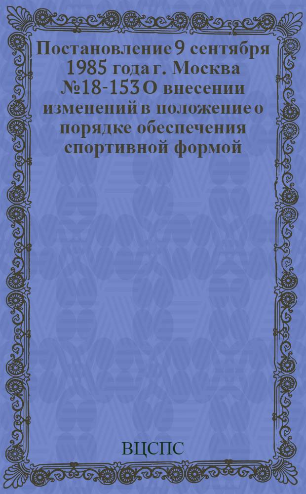 Постановление 9 сентября 1985 года г. Москва № 18-153 О внесении изменений в положение о порядке обеспечения спортивной формой, специальной обувью и спортивным инвентарем спортсменов ДСО профсоюзов, занимающихся в коллективах физкультуры, спортивных клубах, спортсменов сборных команд районных, отраслевых, городских, областных, краевых, дорожных, бассейновых советов ДСО и тренеров, работающих с указанными спортсменами