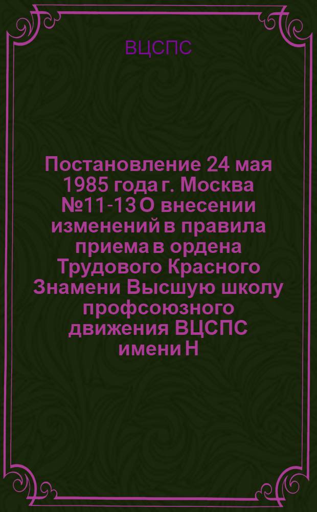 Постановление 24 мая 1985 года г. Москва № 11-13 О внесении изменений в правила приема в ордена Трудового Красного Знамени Высшую школу профсоюзного движения ВЦСПС имени Н.М. Шверника и ордена "Знак Почета" Высшую профсоюзную школу культуры