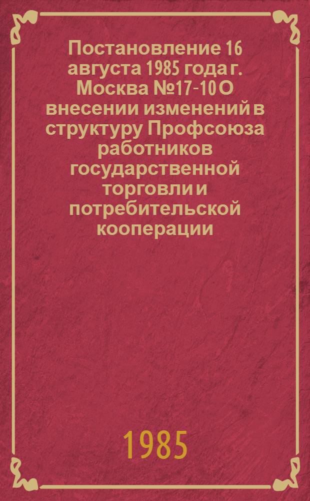 Постановление 16 августа 1985 года г. Москва № 17-10 О внесении изменений в структуру Профсоюза работников государственной торговли и потребительской кооперации