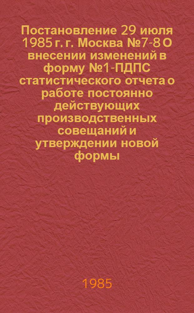 Постановление 29 июля 1985 г. г. Москва № 7-8 О внесении изменений в форму № 1-ПДПС статистического отчета о работе постоянно действующих производственных совещаний и утверждении новой формы
