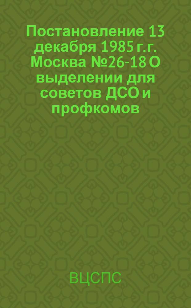 Постановление 13 декабря 1985 г. г. Москва № 26-18 О выделении для советов ДСО и профкомов, не имеющих спортивных сооружений, штатных единиц, тренеров-преподавателей по спорту