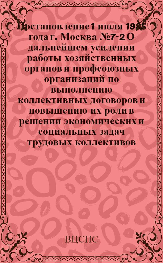 Постановление 1 июля 1985 года г. Москва № 7-2 О дальнейшем усилении работы хозяйственных органов и профсоюзных организаций по выполнению коллективных договоров и повышению их роли в решении экономических и социальных задач трудовых коллективов