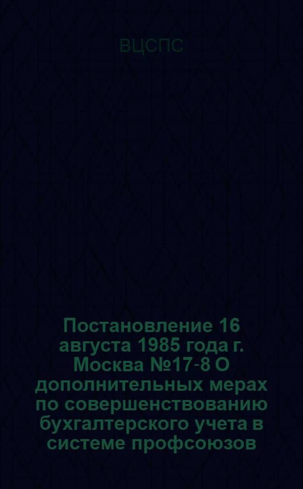 Постановление 16 августа 1985 года г. Москва № 17-8 О дополнительных мерах по совершенствованию бухгалтерского учета в системе профсоюзов